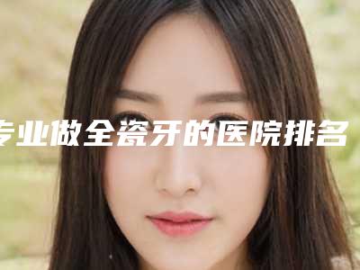专业做全瓷牙的医院排名