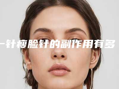 一针瘦脸针的副作用有多少「一针瘦脸针矫正术的副作用」