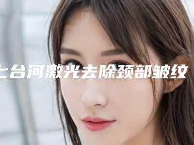 七台河激光去除颈部皱纹手术常见风险和术后处理