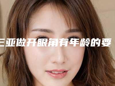三亚做开眼角有年龄的要求吗三亚有什么工作可以做