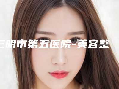 三明市第五医院-美容整形科耳廓外翻畸形案例参考-附整形价格收费表