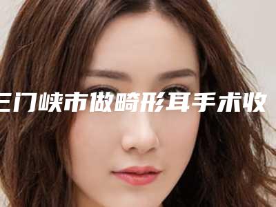 三门峡市做畸形耳手术收费明细医生介绍参考(近6个月均价为:54590元)
