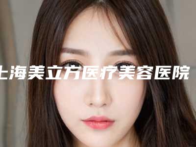 上海美立方医疗美容医院费用-价格(收费标准)完整版一览