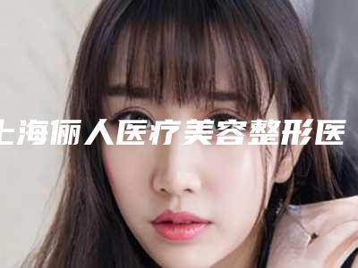 上海俪人医疗美容整形医院与上海亚太医疗美容(外滩店)宝藏机构实力对比