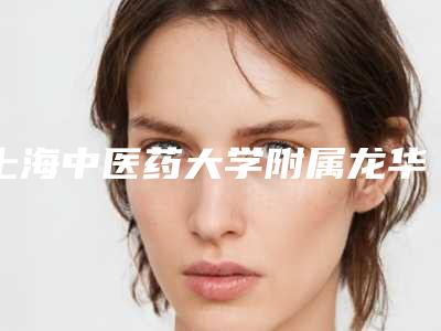 上海中医药大学附属龙华医院价格表-推荐高尚璞医生,曹志敏医生