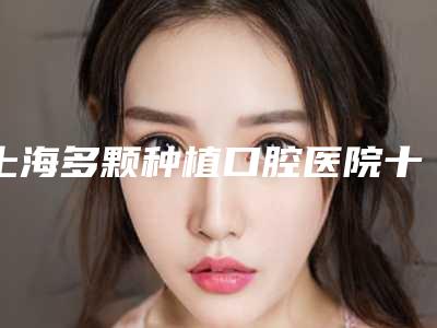 上海多颗种植口腔医院十强,美冠口腔门诊部口碑佳!
