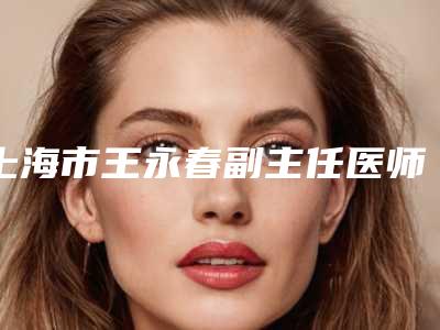 上海市王永春副主任医师医生,王涛医生5d黄金微针你比较看好哪一个