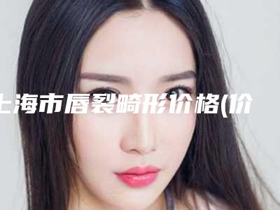 上海市唇裂畸形价格(价目)表全新版本介绍(唇裂畸形均价为:31347元)
