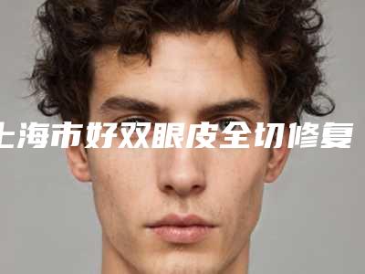 上海市好双眼皮全切修复机构哪家实力强-双眼皮全切修复要费用是多少钱