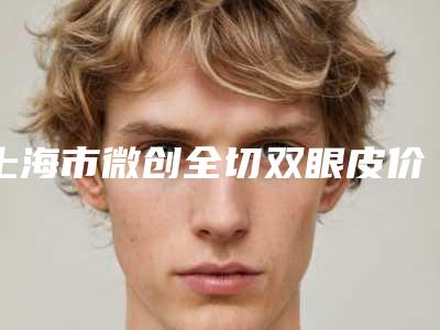 上海市微创全切双眼皮价目表重磅来袭-上海市微创全切双眼皮均价为4791元