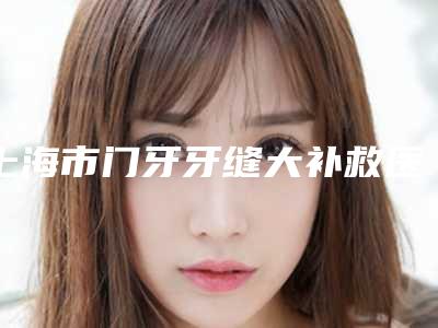 上海市门牙牙缝大补救医院排行谁更厉害(上海泰康拜博恒尔口腔门诊部资料、拿手项目评价一览)