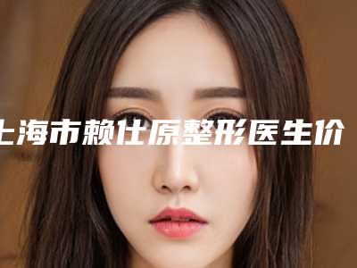 上海市赖仕原整形医生价目表,知名专家坐诊