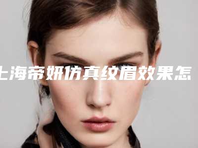 上海帝妍仿真纹眉效果怎么样(上海帝妍仿真纹眉效果怎么样啊)