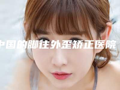 中国的脚往外歪矫正医院:脚往外歪矫正医院top50强揭晓贵州好佰年口腔医