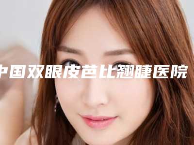 中国双眼皮芭比翘睫医院哪儿好:双眼皮芭比翘睫医院前50位都是哪里
