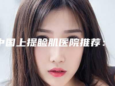 中国上提睑肌医院推荐:上提睑肌医院前50知名机构盘点