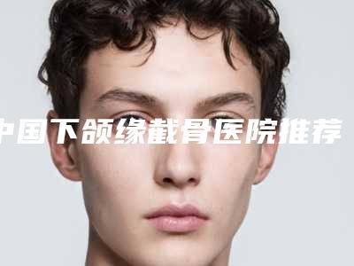 中国下颌缘截骨医院推荐:下颌缘截骨医院前50名机构点评