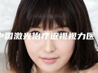 中国激光治疗近视视力医院排行榜:激光治疗近视视力医院前50位公示了