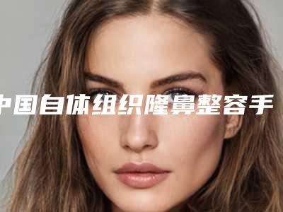 中国自体组织隆鼻整容手术医院推荐：自体组织隆鼻整容手术医院前50名人气机构