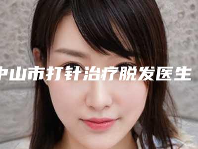 中山市打针治疗脱发医生排名口碑棒-中山市打针治疗脱发医生