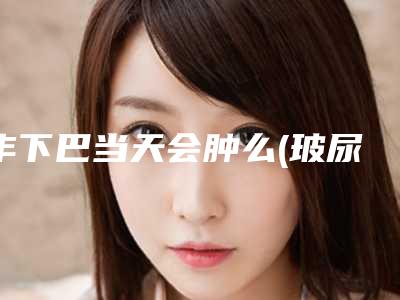 丰下巴当天会肿么(玻尿酸丰下巴会肿吗)