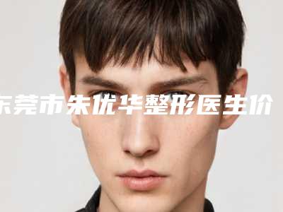 东莞市朱优华整形医生价格表(费用)大全一览
