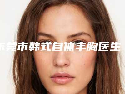 东莞市韩式自体丰胸医生上榜清单前10强好评不断-王青华整形医生网友点评好