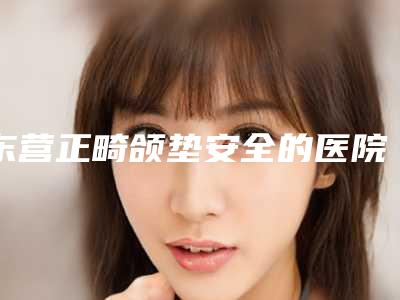 东营正畸颌垫安全的医院是哪家