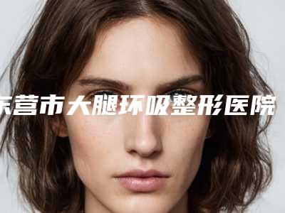 东营市大腿环吸整形医院哪家比较好-东营科颜美容诊所带给大家全新的选择和体验