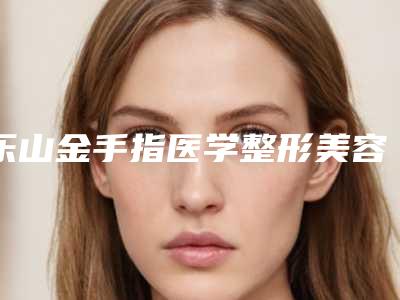 乐山金手指医学整形美容医院与乐山普罗普姿(悦上和美)医疗美容诊所从技术、口碑对比实力