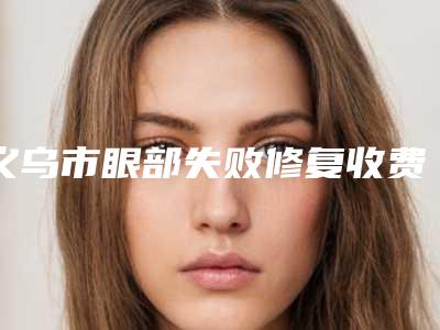 义乌市眼部失败修复收费标准详细曝出-近8个月均价为5663元