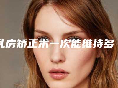 乳房矫正术一次能维持多久