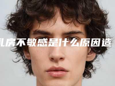 乳房不敏感是什么原因造成的_乳房不发育是什么原因