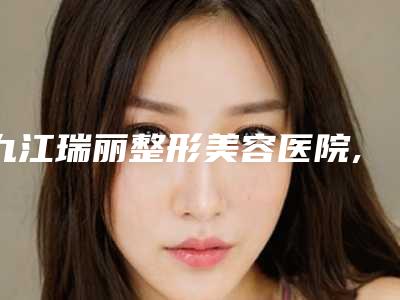 九江瑞丽整形美容医院,风华整形美容口碑价格大PK