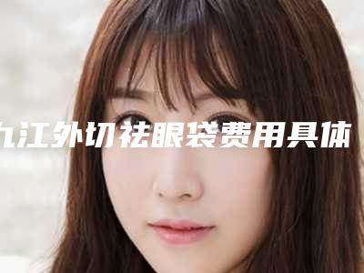 九江外切祛眼袋费用具体与哪些因素有关呢