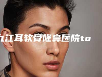 九江耳软骨隆鼻医院top10排名,九江德尔美客医疗美容门诊成为榜首,第六名有多项奖章