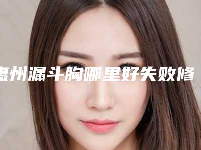 惠州漏斗胸哪里好失败修复术受不受年龄限制