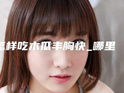 怎样吃木瓜丰胸快_哪里的木瓜丰胸最好