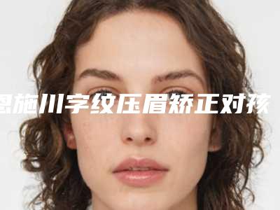 恩施川字纹压眉矫正对孩子有副作用吗