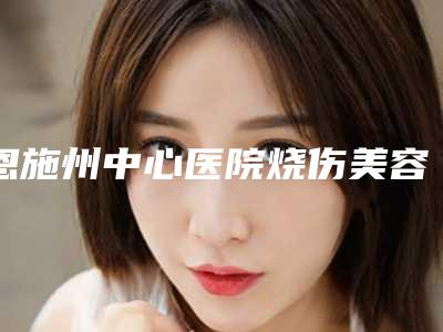 恩施州中心医院烧伤美容整形科超声刀除皱术医生信息