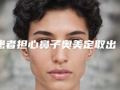 患者担心鼻子奥美定取出后鼻子会变形(鼻子奥美定取出需慎重)