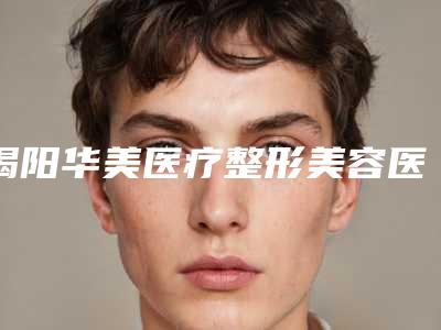 揭阳华美医疗整形美容医院价位表口碑项目人气医生2025附自身面部填充案例