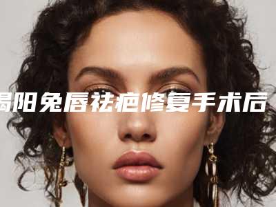 揭阳兔唇祛疤修复手术后遗症有哪些