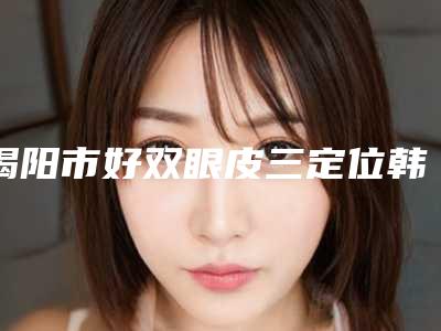 揭阳市好双眼皮三定位韩式机构哪家好还便宜-双眼皮三定位韩式手术一般费用是多少钱
