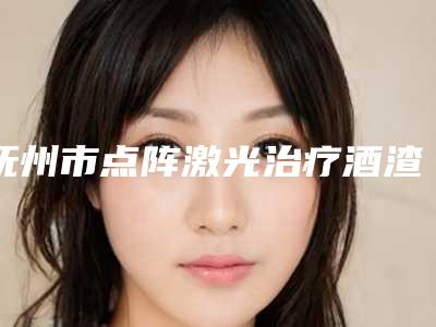 抚州市点阵激光治疗酒渣鼻医院上榜名单已定(抚州梦婷医疗美容门诊部技术优势介绍)