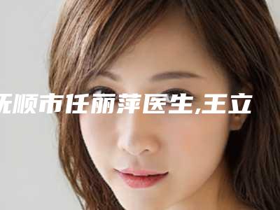 抚顺市任丽萍医生,王立玉医生实力对比测评价格表参考