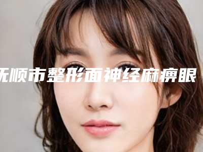 抚顺市整形面神经麻痹眼部医院-抚顺柳文医疗美容诊所实力口碑均在线