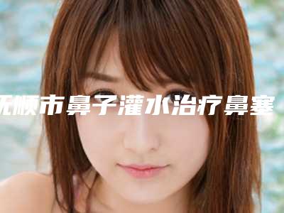 抚顺市鼻子灌水治疗鼻塞价格(价目)表2025版内部流出一览(2025年均价为:3074元)