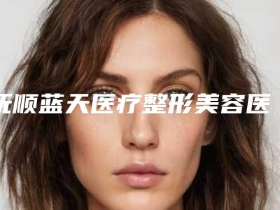 抚顺蓝天医疗整形美容医院,抚顺于晶医疗美容诊所top口碑在线