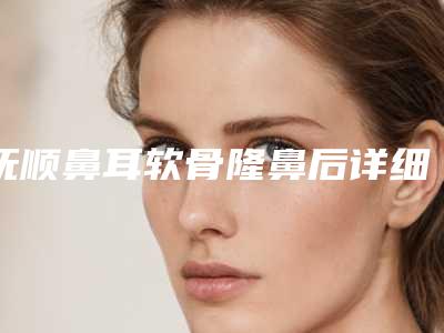 抚顺鼻耳软骨隆鼻后详细护理介绍